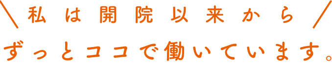 私は開院以来からずっとココで働いています！