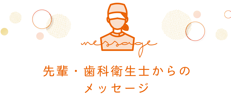 先輩・歯科衛生士からのメッセージ