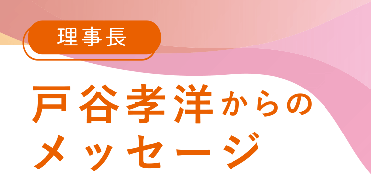 理事長 戸谷孝洋からのメッセージ